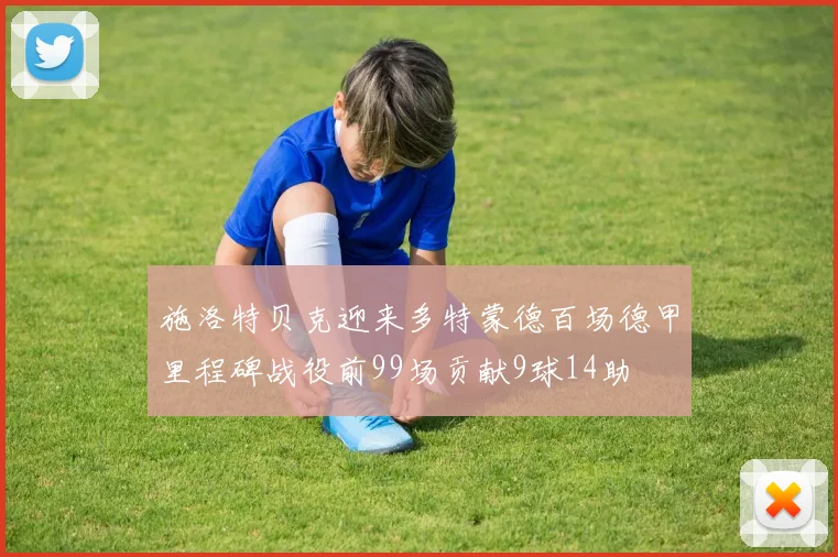 施洛特贝克迎来多特蒙德百场德甲里程碑战役前99场贡献9球14助