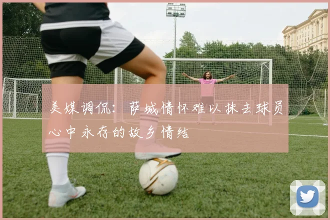美媒调侃：萨城情怀难以抹去球员心中永存的故乡情结