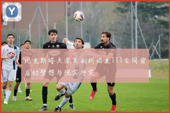 比克斯塔夫深度剖析诺里111合同背后的梦想与现实冲突