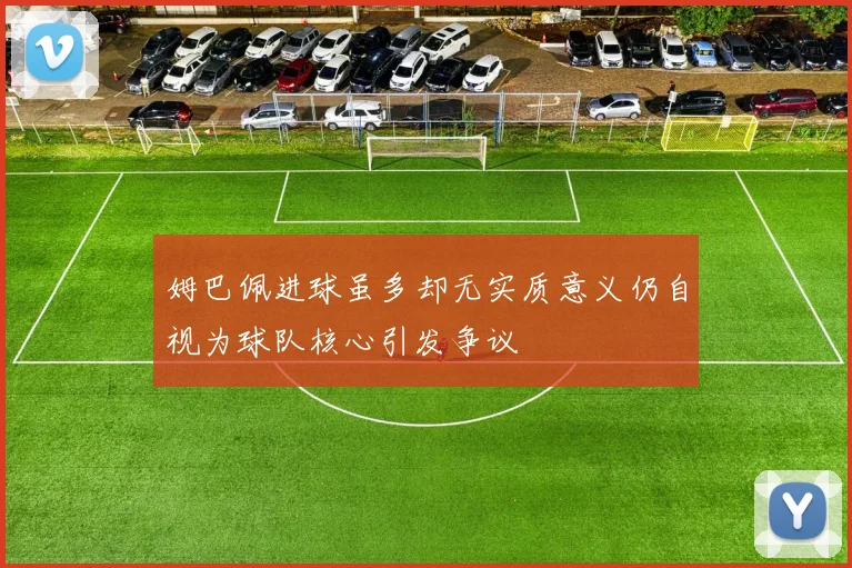 姆巴佩进球虽多却无实质意义仍自视为球队核心引发争议