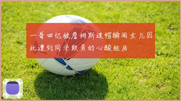 一哥回忆被詹姆斯追帽瞬间女儿因此遭到同学欺负的心酸经历