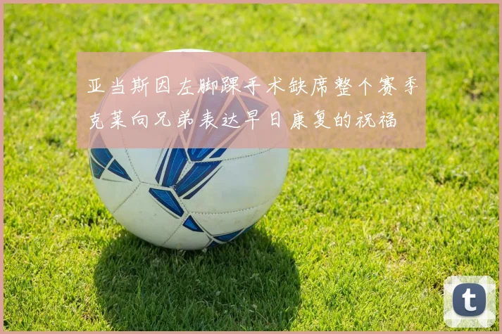 亚当斯因左脚踝手术缺席整个赛季克莱向兄弟表达早日康复的祝福