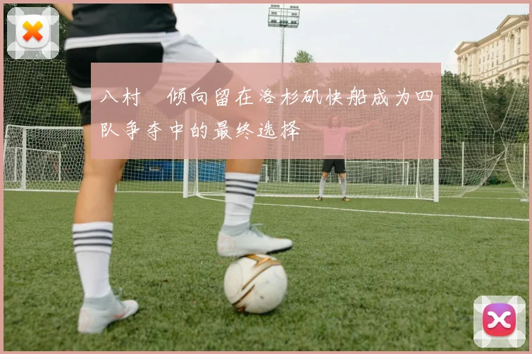 八村塁倾向留在洛杉矶快船成为四队争夺中的最终选择