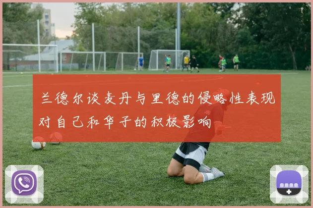 兰德尔谈麦丹与里德的侵略性表现对自己和华子的积极影响