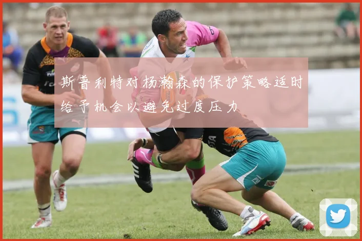 斯普利特对杨瀚森的保护策略适时给予机会以避免过度压力