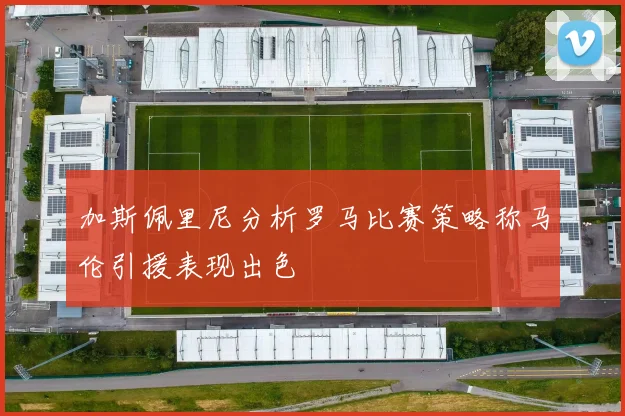 加斯佩里尼分析罗马比赛策略称马伦引援表现出色