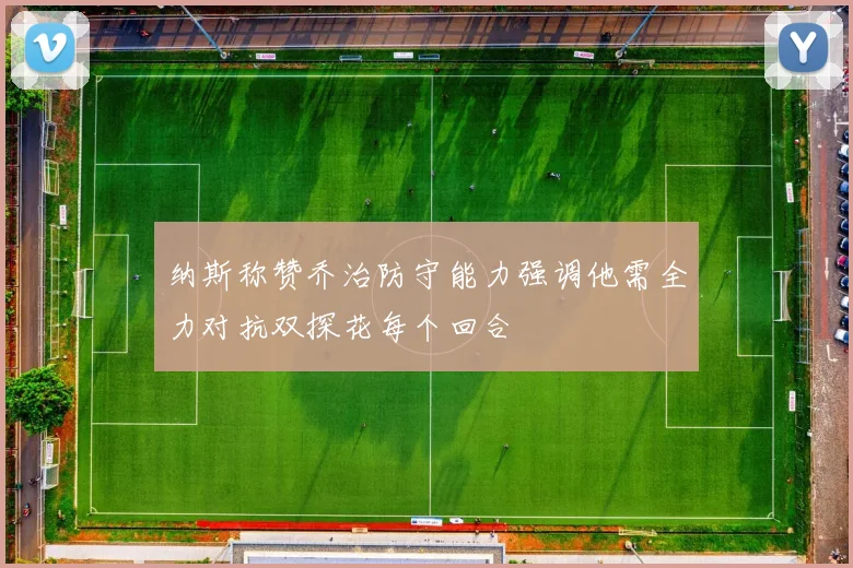 纳斯称赞乔治防守能力强调他需全力对抗双探花每个回合