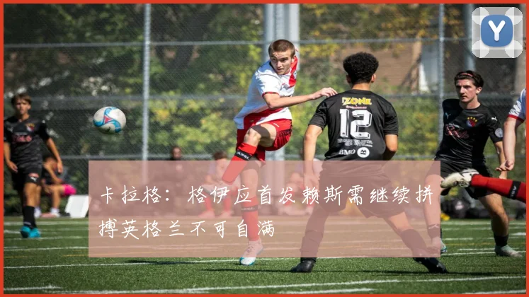 卡拉格：格伊应首发赖斯需继续拼搏英格兰不可自满