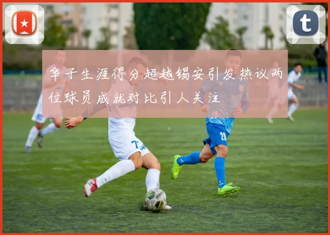 华子生涯得分超越锡安引发热议两位球员成就对比引人关注