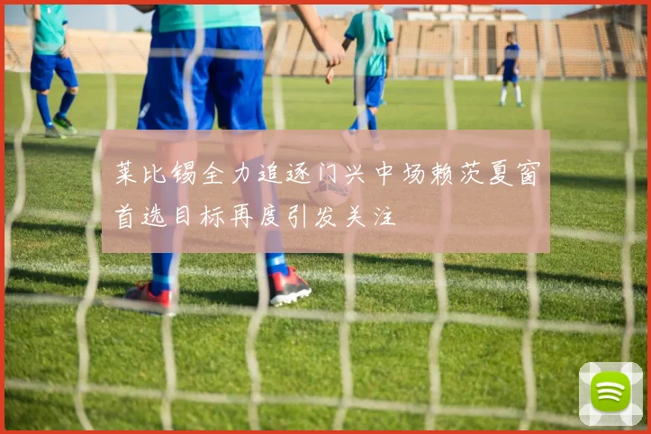 莱比锡全力追逐门兴中场赖茨夏窗首选目标再度引发关注