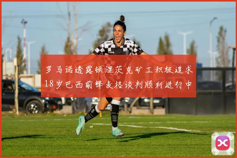 罗马诺透露顿涅茨克矿工积极追求18岁巴西前锋麦格谈判顺利进行中