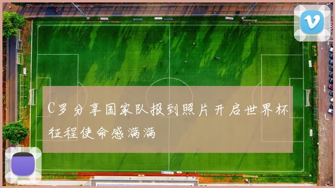 C罗分享国家队报到照片开启世界杯征程使命感满满