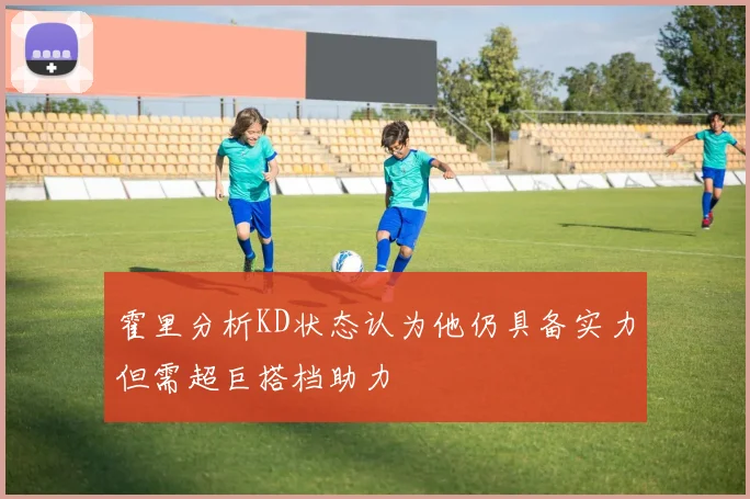 霍里分析KD状态认为他仍具备实力但需超巨搭档助力