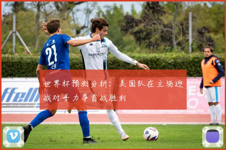 世界杯预测分析：美国队在主场迎战对手力争首战胜利